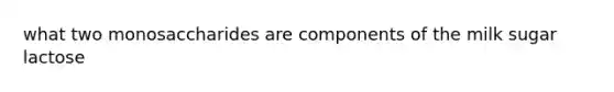 what two monosaccharides are components of the milk sugar lactose