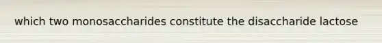 which two monosaccharides constitute the disaccharide lactose