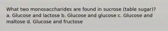 What two monosaccharides are found in sucrose (table sugar)? a. Glucose and lactose b. Glucose and glucose c. Glucose and maltose d. Glucose and fructose