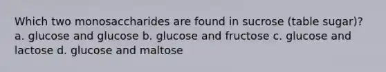 Which two monosaccharides are found in sucrose (table sugar)? a. glucose and glucose b. glucose and fructose c. glucose and lactose d. glucose and maltose