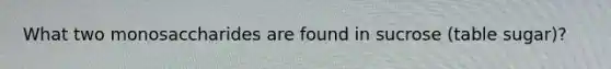 What two monosaccharides are found in sucrose (table sugar)?