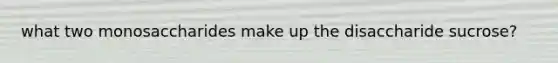 what two monosaccharides make up the disaccharide sucrose?