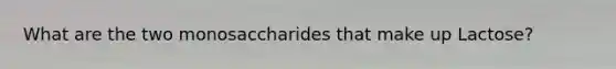 What are the two monosaccharides that make up Lactose?