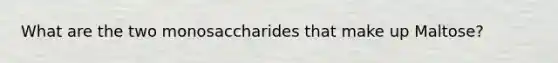 What are the two monosaccharides that make up Maltose?