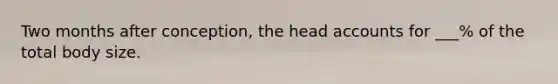 Two months after conception, the head accounts for ___% of the total body size.