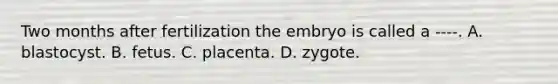 Two months after fertilization the embryo is called a ----. A. blastocyst. B. fetus. C. placenta. D. zygote.