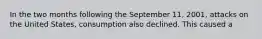 In the two months following the September 11, 2001, attacks on the United States, consumption also declined. This caused a