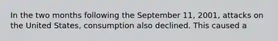 In the two months following the September 11, 2001, attacks on the United States, consumption also declined. This caused a