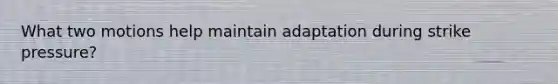 What two motions help maintain adaptation during strike pressure?