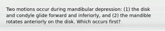 Two motions occur during mandibular depression: (1) the disk and condyle glide forward and inferiorly, and (2) the mandible rotates anteriorly on the disk. Which occurs first?