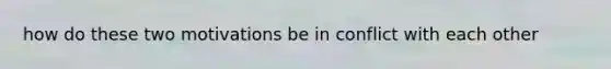 how do these two motivations be in conflict with each other