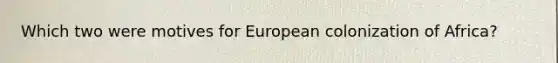 Which two were motives for European colonization of Africa?