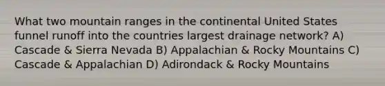 What two mountain ranges in the continental United States funnel runoff into the countries largest drainage network? A) Cascade & Sierra Nevada B) Appalachian & Rocky Mountains C) Cascade & Appalachian D) Adirondack & Rocky Mountains