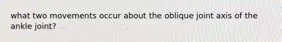 what two movements occur about the oblique joint axis of the ankle joint?