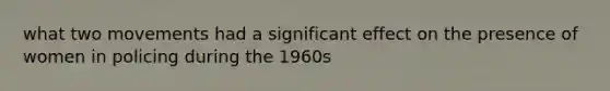 what two movements had a significant effect on the presence of women in policing during the 1960s