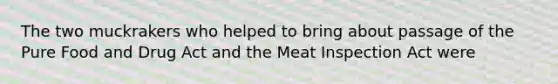 The two muckrakers who helped to bring about passage of the Pure Food and Drug Act and the Meat Inspection Act were