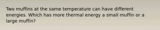 Two muffins at the same temperature can have different energies. Which has more thermal energy a small muffin or a large muffin?