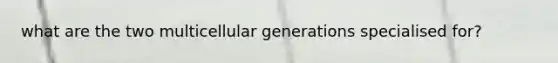 what are the two multicellular generations specialised for?