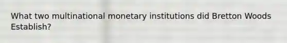 What two multinational monetary institutions did Bretton Woods Establish?