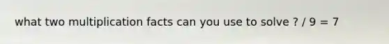 what two multiplication facts can you use to solve ? / 9 = 7