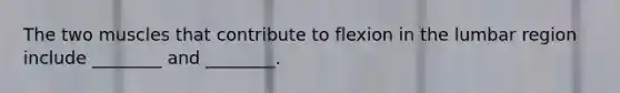 The two muscles that contribute to flexion in the lumbar region include ________ and ________.