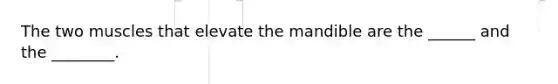 The two muscles that elevate the mandible are the ______ and the ________.