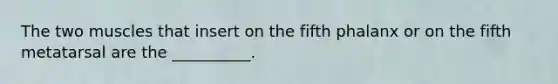 The two muscles that insert on the fifth phalanx or on the fifth metatarsal are the __________.