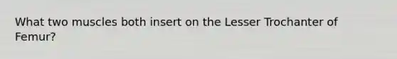 What two muscles both insert on the Lesser Trochanter of Femur?