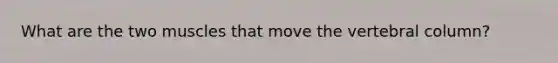 What are the two muscles that move the vertebral column?