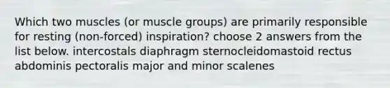 Which two muscles (or muscle groups) are primarily responsible for resting (non-forced) inspiration? choose 2 answers from the list below. intercostals diaphragm sternocleidomastoid rectus abdominis pectoralis major and minor scalenes