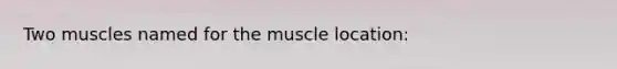 Two muscles named for the muscle location: