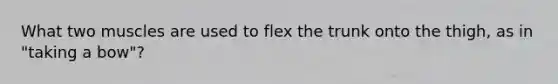 What two muscles are used to flex the trunk onto the thigh, as in "taking a bow"?