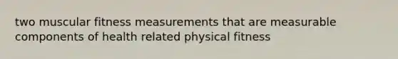 two muscular fitness measurements that are measurable components of health related physical fitness