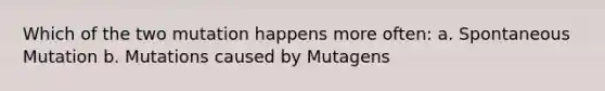 Which of the two mutation happens more often: a. Spontaneous Mutation b. Mutations caused by Mutagens