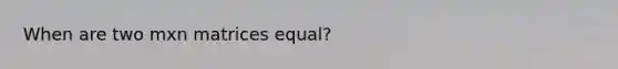 When are two mxn matrices equal?