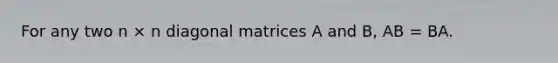 For any two n × n diagonal matrices A and B, AB = BA.