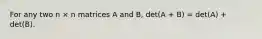 For any two n × n matrices A and B, det(A + B) = det(A) + det(B).