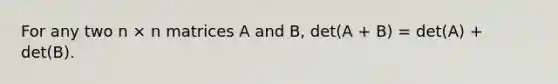 For any two n × n matrices A and B, det(A + B) = det(A) + det(B).