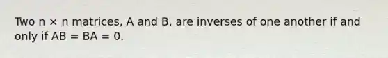 Two n × n matrices, A and B, are inverses of one another if and only if AB = BA = 0.