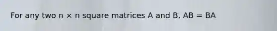 For any two n × n square matrices A and B, AB = BA