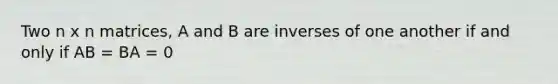 Two n x n matrices, A and B are inverses of one another if and only if AB = BA = 0