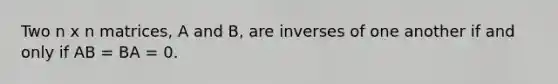 Two n x n matrices, A and B, are inverses of one another if and only if AB = BA = 0.