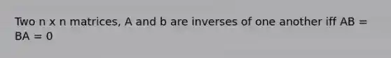 Two n x n matrices, A and b are inverses of one another iff AB = BA = 0