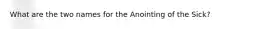 What are the two names for the Anointing of the Sick?