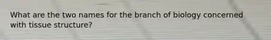 What are the two names for the branch of biology concerned with tissue structure?