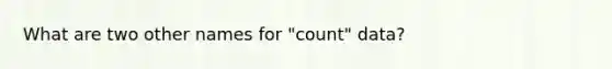 What are two other names for "count" data?