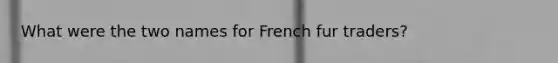 What were the two names for French fur traders?