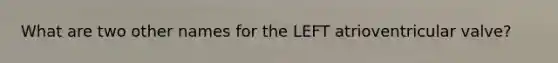 What are two other names for the LEFT atrioventricular valve?