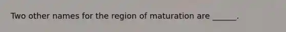 Two other names for the region of maturation are ______.