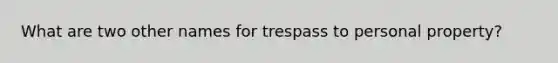 What are two other names for trespass to personal property?